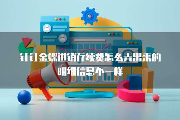 钉钉金蝶进销存续费怎么弄出来的明细信息不一样