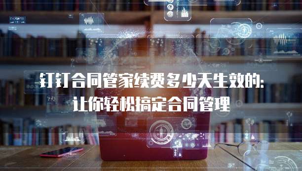 钉钉合同管家续费多少天生效的：让你轻松搞定合同管理