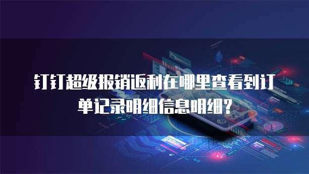 钉钉超级报销返利在哪里查看到订单记录明细信息明细?