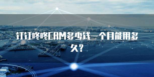 钉钉咚咚CRM多少钱一个月能用多久?