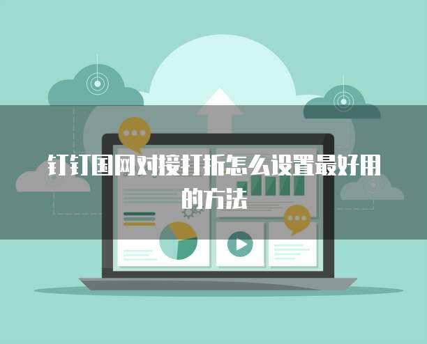 钉钉国网对接打折怎么设置最好用的方法