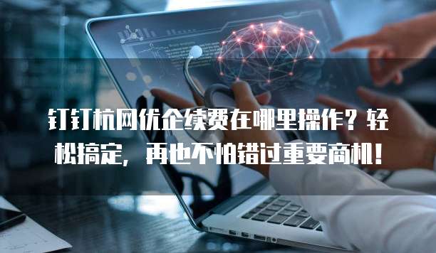 钉钉杭网优企续费在哪里操作?轻松搞定,再也不怕错过重要商机!