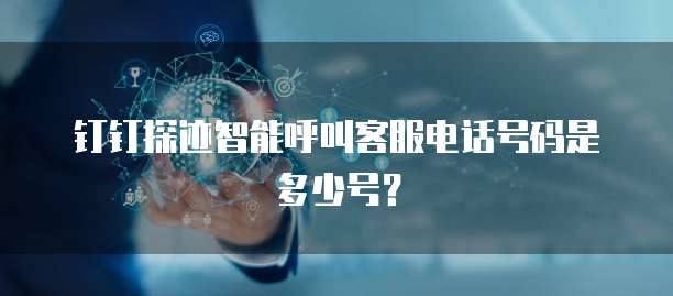 钉钉探迹智能呼叫客服电话号码是多少号?