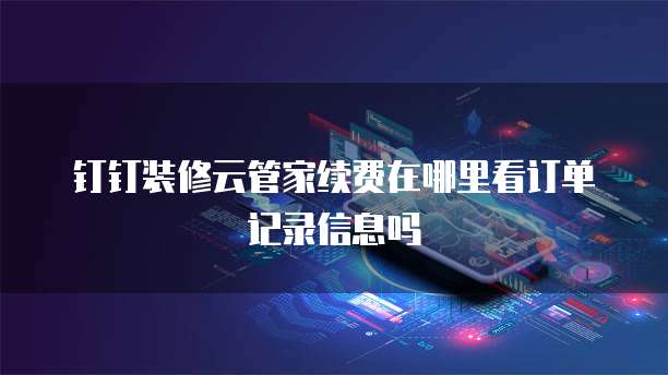 钉钉装修云管家续费在哪里看订单记录信息吗