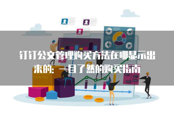 钉钉公文管理购买方法在哪显示出来的: 一目了然的购买指南