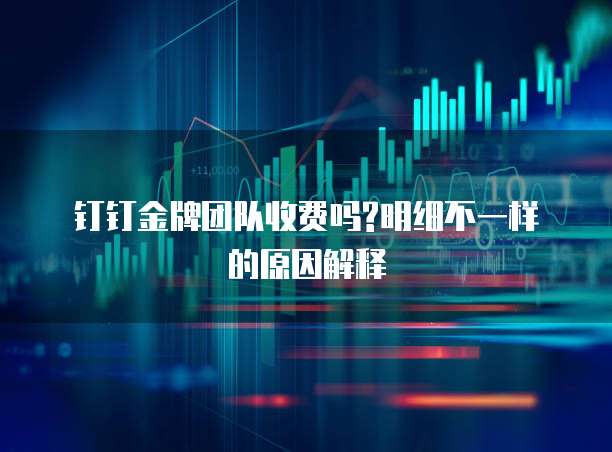 钉钉金牌团队收费吗?明细不一样的原因解释