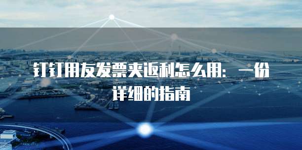 钉钉用友发票夹返利怎么用:一份详细的指南