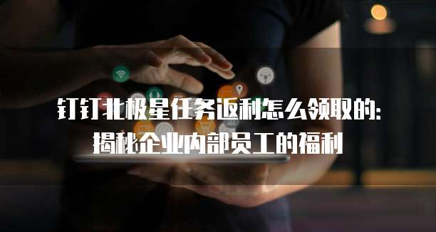 钉钉北极星任务返利怎么领取的:揭秘企业内部员工的福利