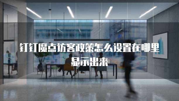 钉钉魔点访客政策怎么设置在哪里显示出来