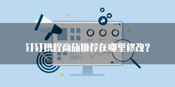 钉钉携程商旅推荐在哪里修改?