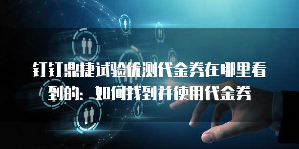 钉钉鼎捷试验优测代金券在哪里看到的:如何找到并使用代金券