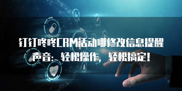 钉钉咚咚CRM活动哪修改信息提醒声音:轻松操作,轻松搞定!