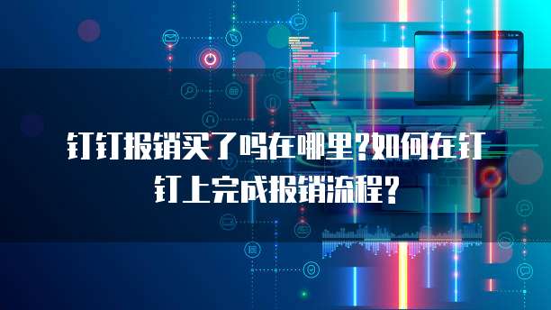 钉钉报销买了吗在哪里?如何在钉钉上完成报销流程?