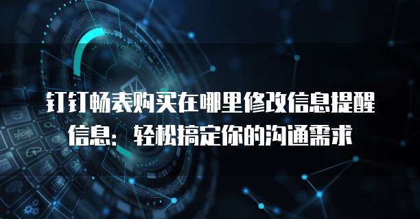 钉钉畅表购买在哪里修改信息提醒信息：轻松搞定你的沟通需求