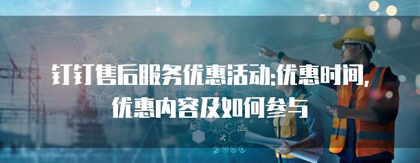 钉钉售后服务优惠活动:优惠时间,优惠内容及如何参与