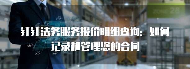 钉钉法务服务报价明细查询:如何记录和管理您的合同