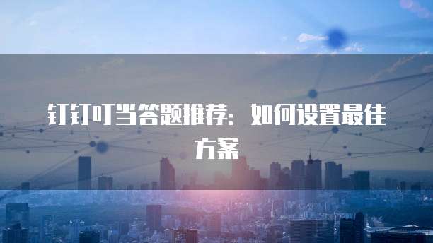 钉钉叮当答题推荐：如何设置最佳方案