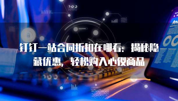 钉钉一站合同折扣在哪看:揭秘隐藏优惠,轻松购入心仪商品