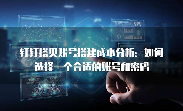 钉钉搭贝账号搭建成本分析:如何选择一个合适的账号和密码