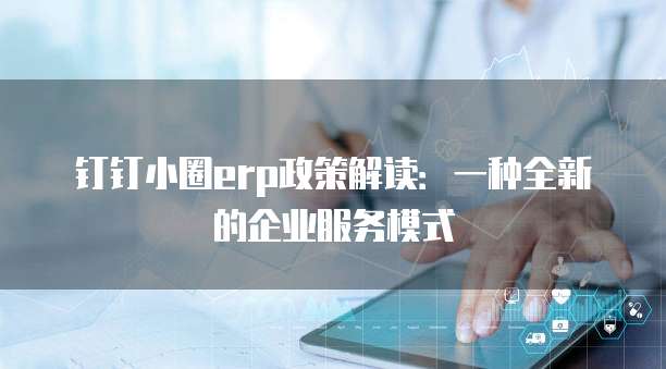 钉钉小圈erp政策解读:一种全新的企业服务模式