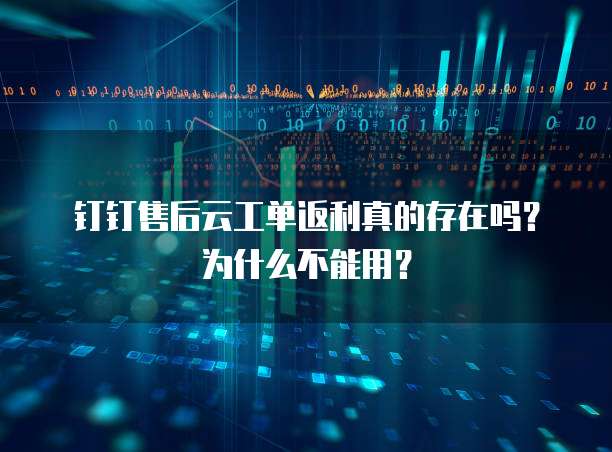 钉钉售后云工单返利真的存在吗?为什么不能用?