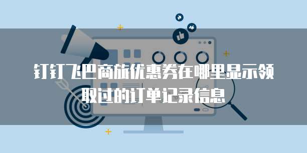 钉钉飞巴商旅优惠券在哪里显示领取过的订单记录信息