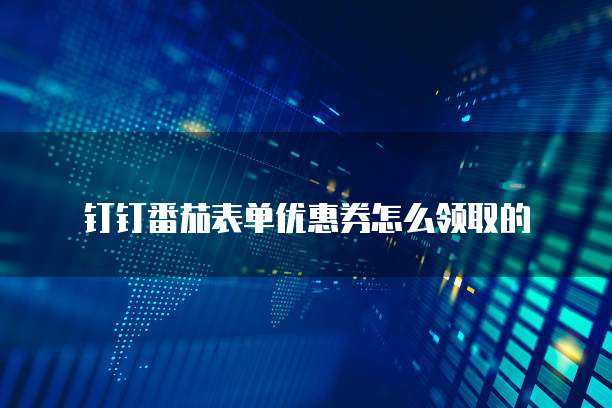 钉钉番茄表单优惠券怎么领取的