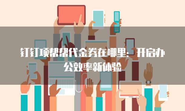 钉钉项帮帮代金券在哪里:开启办公效率新体验