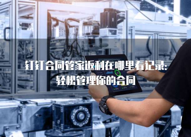 钉钉合同管家返利在哪里看记录:轻松管理你的合同