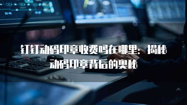 钉钉动码印章收费吗在哪里:揭秘动码印章背后的奥秘