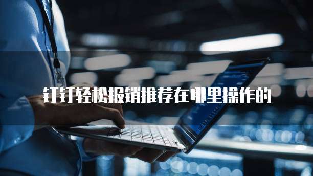 钉钉轻松报销推荐在哪里操作的
