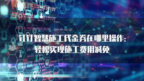 钉钉智慧施工代金券在哪里操作：轻松实现施工费用减免
