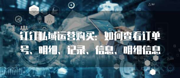 钉钉私域运营购买:如何查看订单号、明细、记录、信息、明细信息