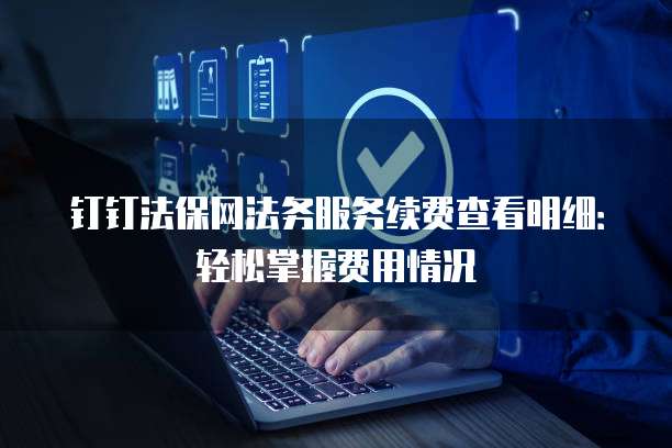 钉钉法保网法务服务续费查看明细:轻松掌握费用情况