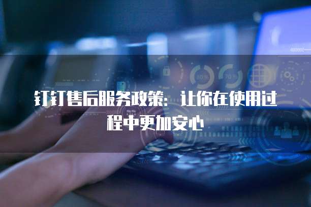 钉钉售后服务政策:让你在使用过程中更加安心