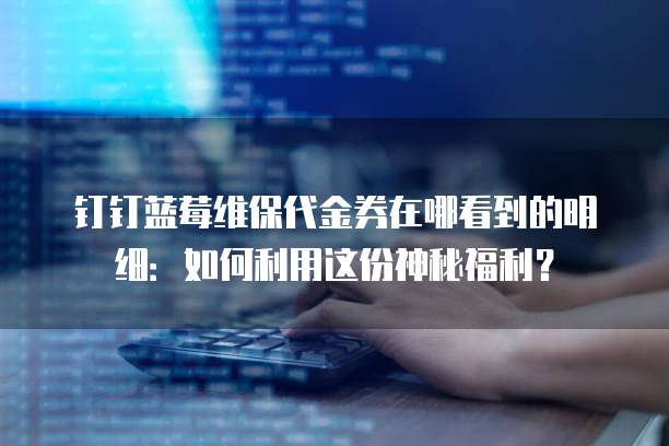 钉钉蓝莓维保代金券在哪看到的明细:如何利用这份神秘福利?