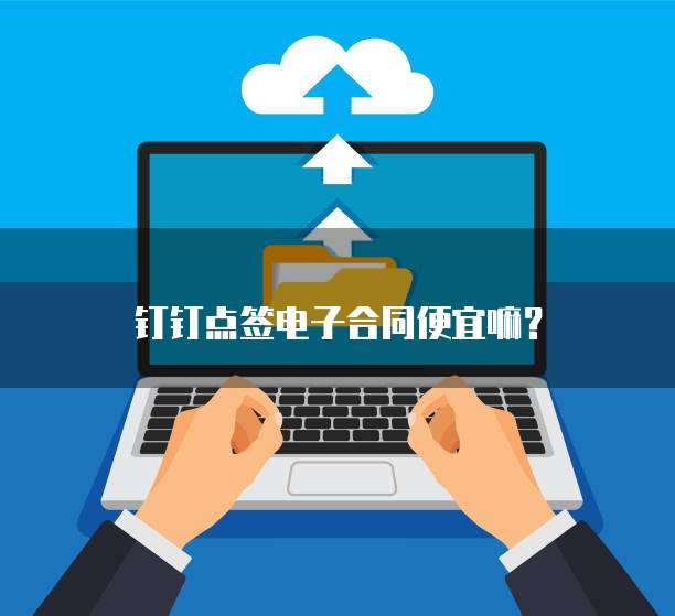 钉钉点签电子合同便宜嘛?