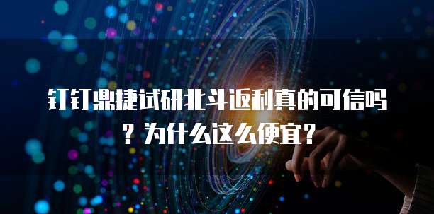 钉钉鼎捷试研北斗返利真的可信吗?为什么这么便宜?