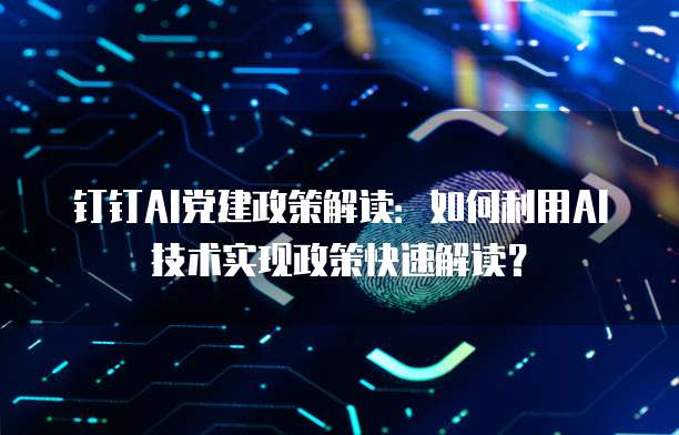 钉钉AI党建政策解读：如何利用AI技术实现政策快速解读？