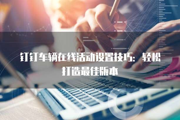 钉钉车辆在线活动设置技巧:轻松打造最佳版本