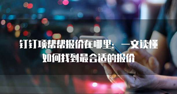 钉钉项帮帮报价在哪里:一文读懂如何找到最合适的报价