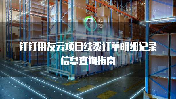 钉钉用友云项目续费订单明细记录信息查询指南
