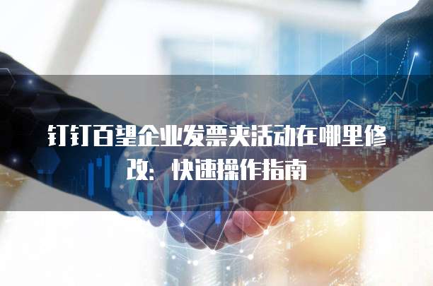 钉钉百望企业发票夹活动在哪里修改:快速操作指南
