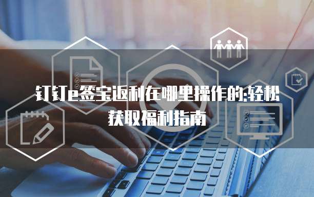 钉钉e签宝返利在哪里操作的:轻松获取福利指南