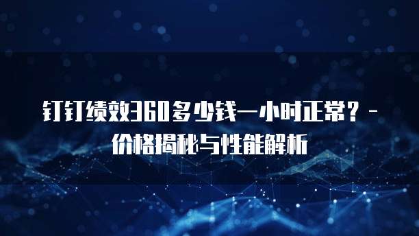 钉钉绩效360多少钱一小时正常?- 价格揭秘与性能解析