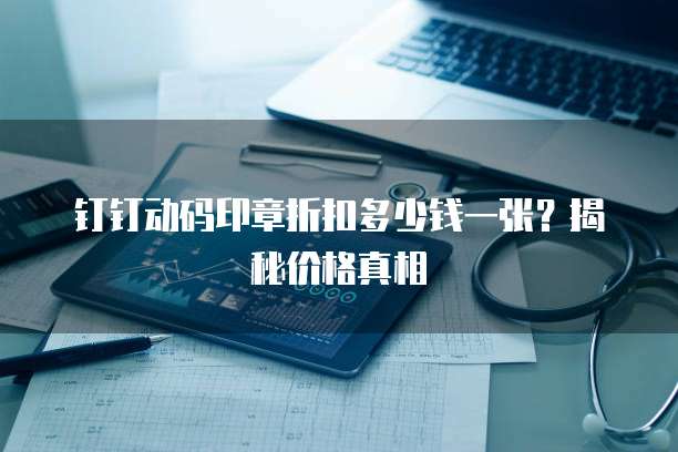 钉钉动码印章折扣多少钱一张?揭秘价格真相