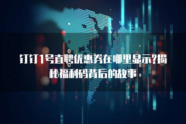钉钉1号直聘优惠券在哪里显示?揭秘福利码背后的故事