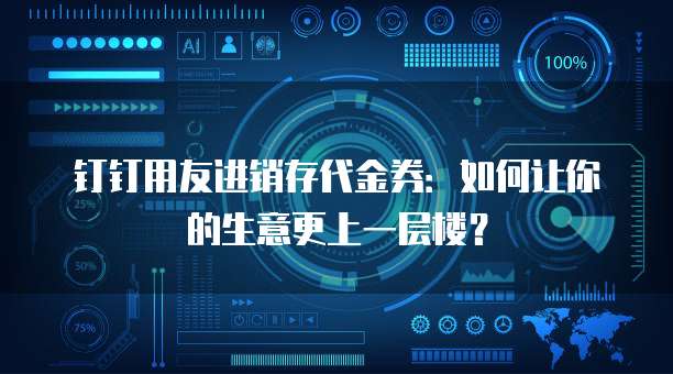 钉钉用友进销存代金券：如何让你的生意更上一层楼？