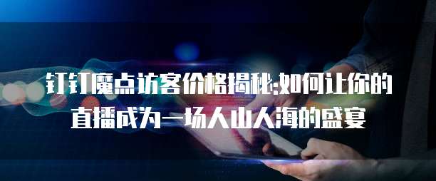 钉钉魔点访客价格揭秘:如何让你的直播成为一场人山人海的盛宴