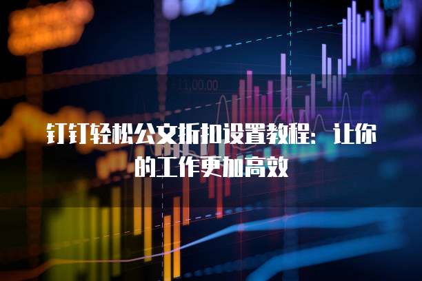 钉钉轻松公文折扣设置教程:让你的工作更加高效